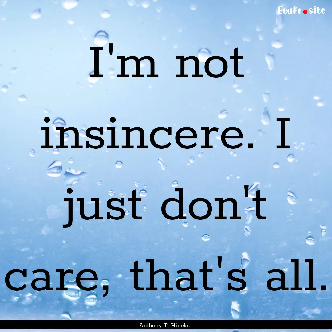 I'm not insincere. I just don't care, that's.... : Quote by Anthony T. Hincks