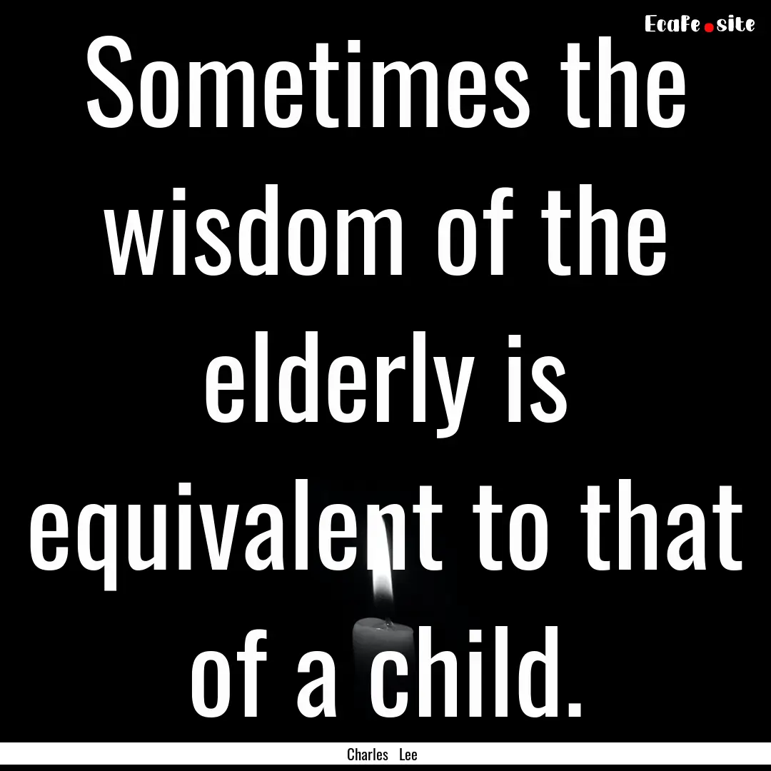 Sometimes the wisdom of the elderly is equivalent.... : Quote by Charles Lee