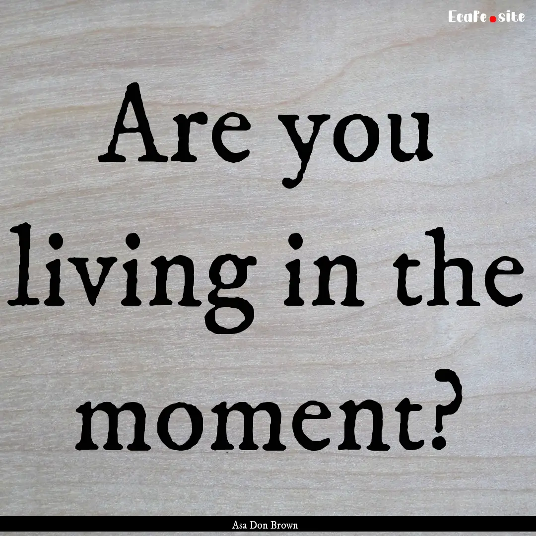 Are you living in the moment? : Quote by Asa Don Brown