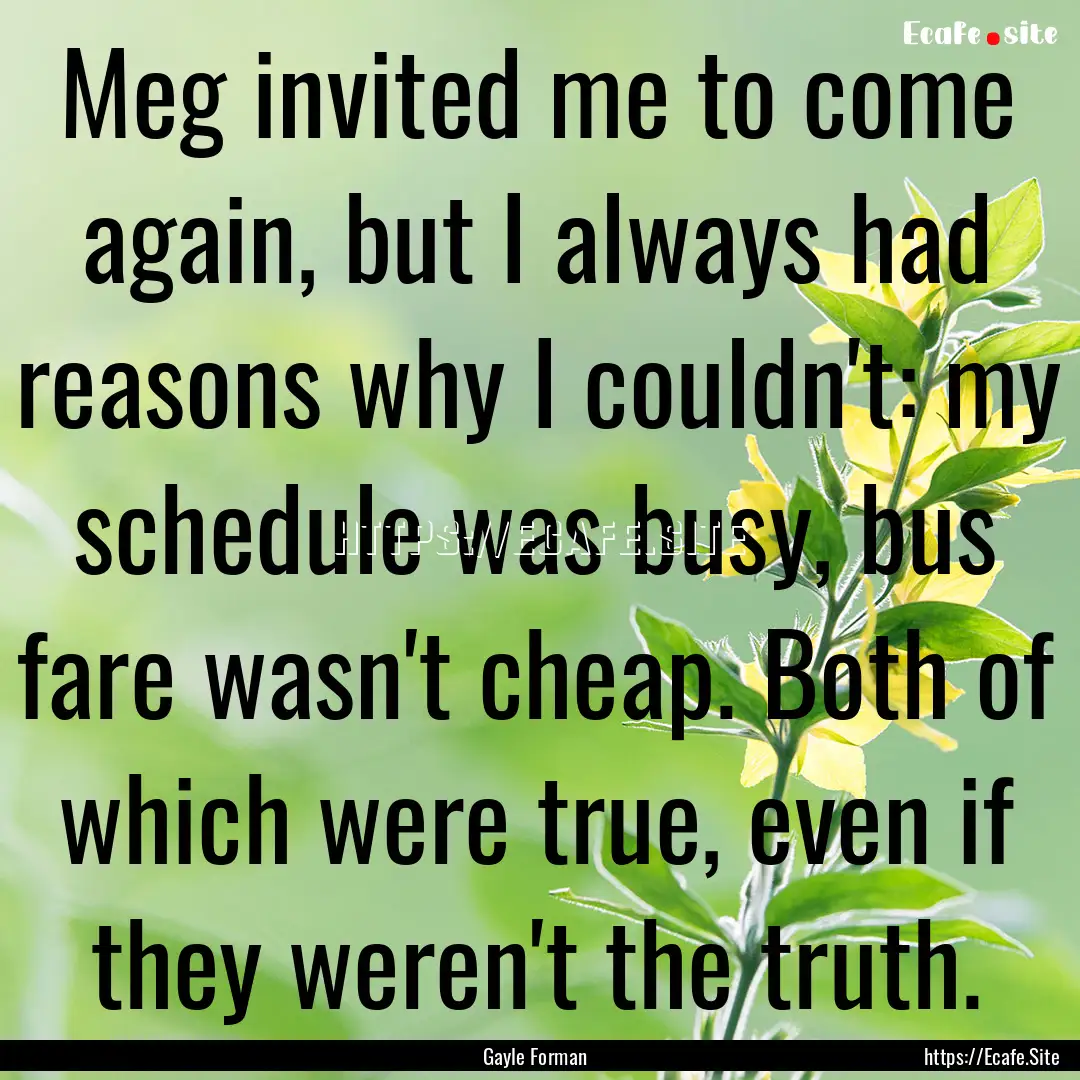 Meg invited me to come again, but I always.... : Quote by Gayle Forman