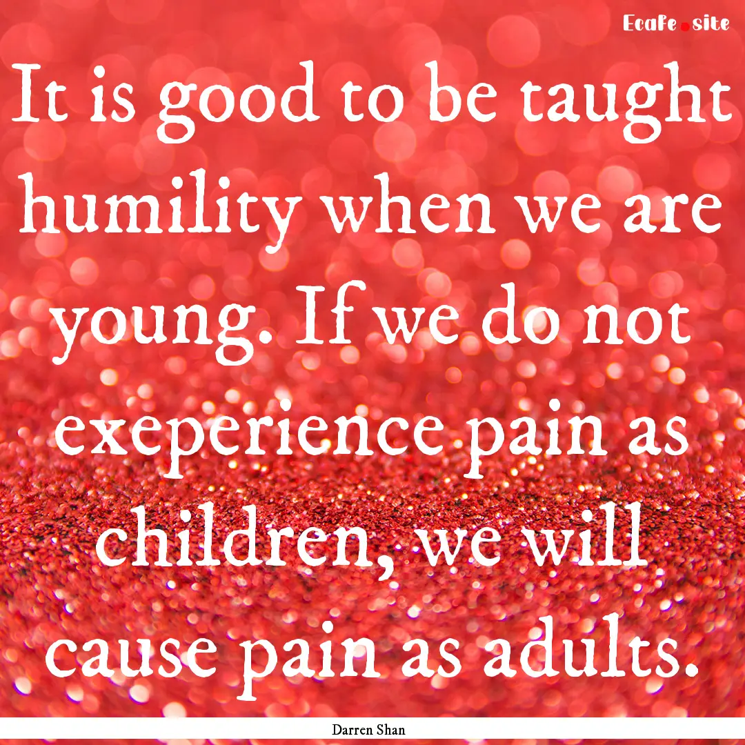 It is good to be taught humility when we.... : Quote by Darren Shan