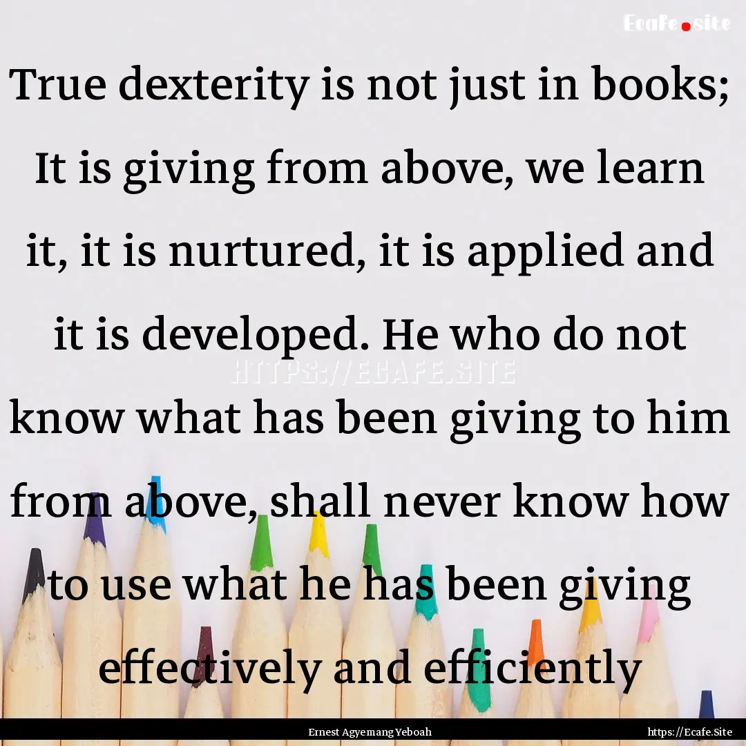 True dexterity is not just in books; It is.... : Quote by Ernest Agyemang Yeboah