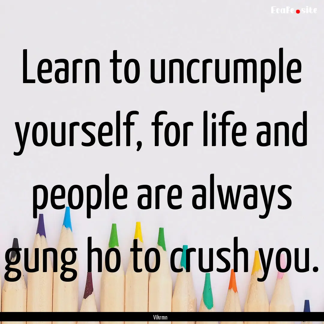 Learn to uncrumple yourself, for life and.... : Quote by Vikrmn