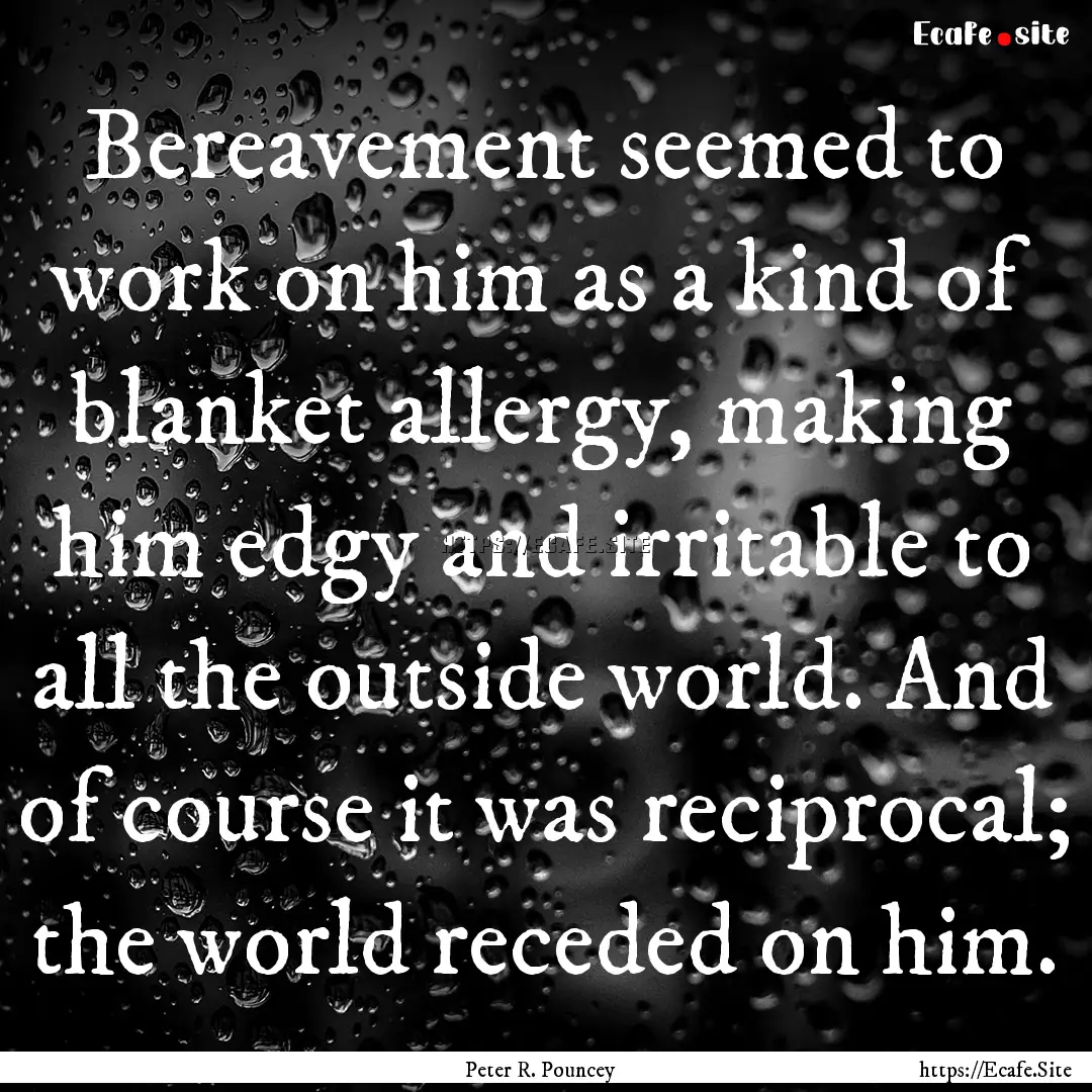 Bereavement seemed to work on him as a kind.... : Quote by Peter R. Pouncey