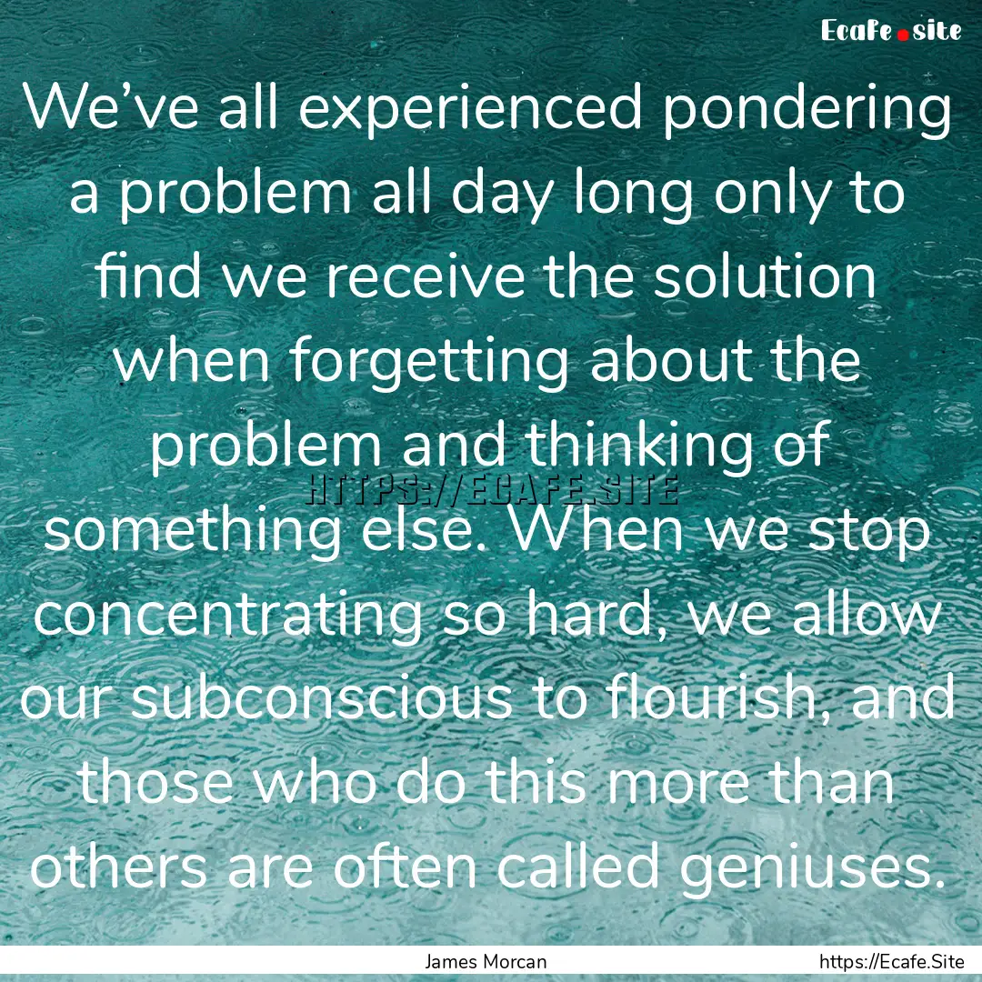 We’ve all experienced pondering a problem.... : Quote by James Morcan