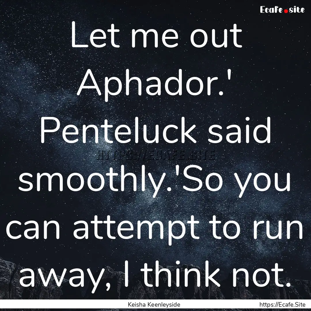 Let me out Aphador.' Penteluck said smoothly.'So.... : Quote by Keisha Keenleyside