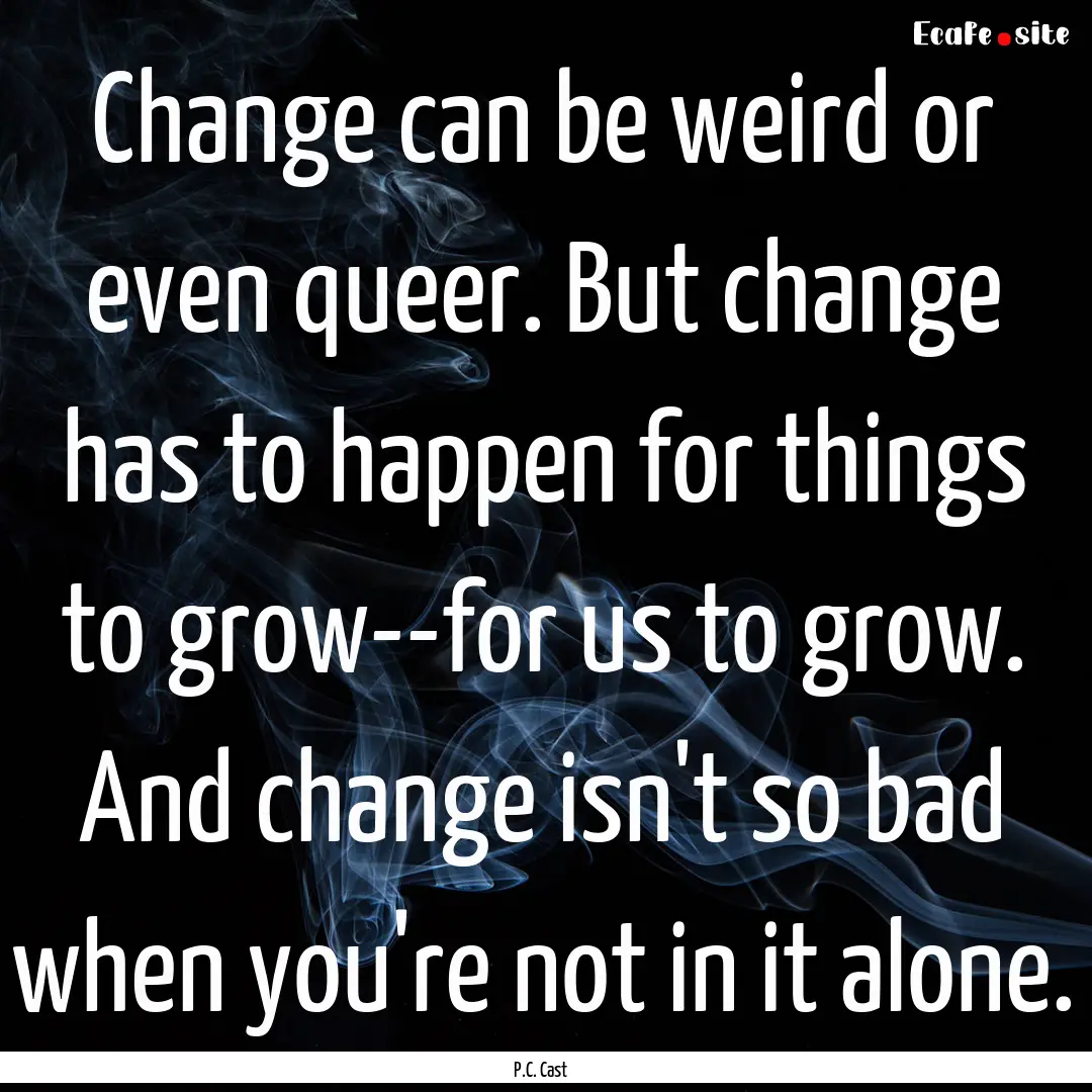 Change can be weird or even queer. But change.... : Quote by P.C. Cast