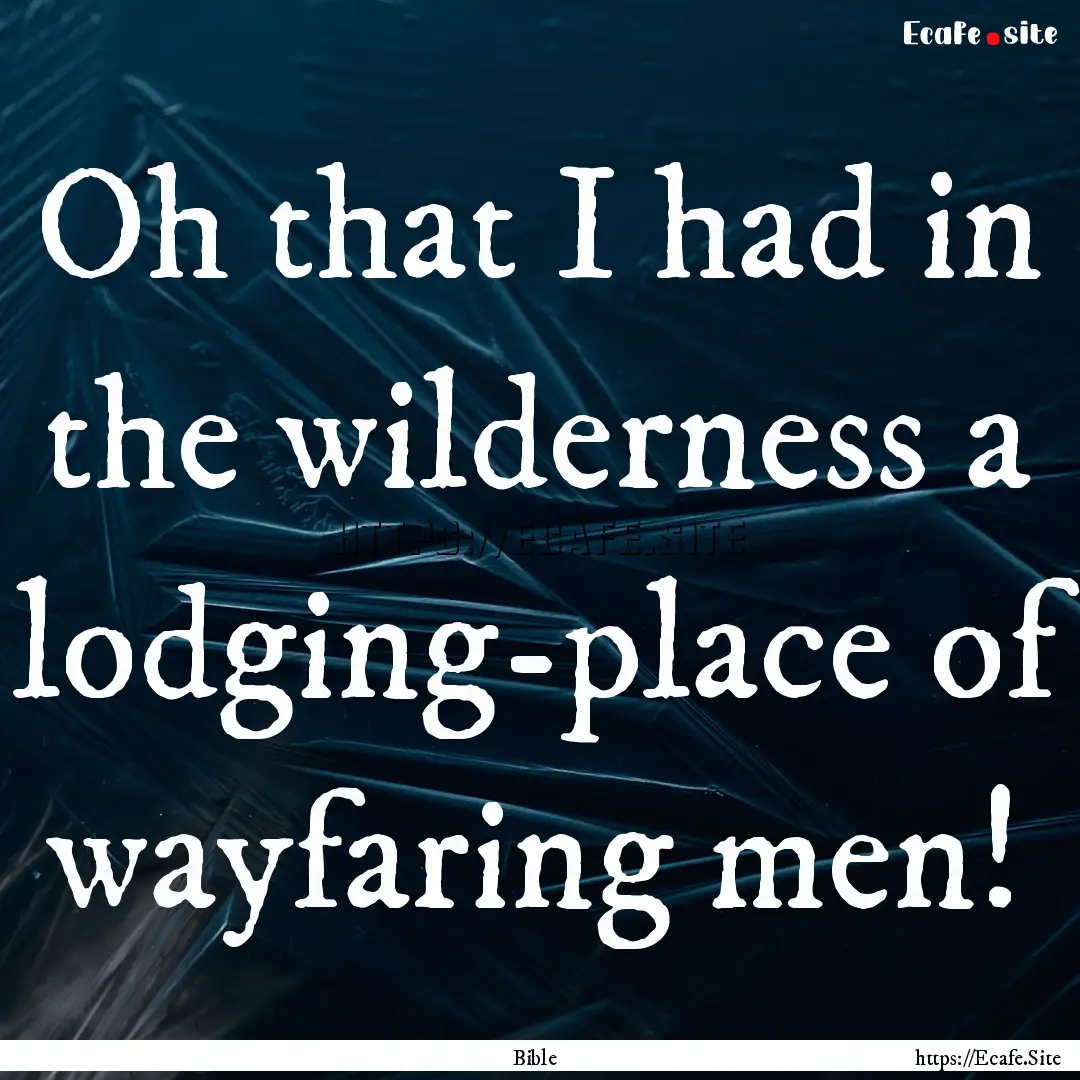 Oh that I had in the wilderness a lodging-place.... : Quote by Bible