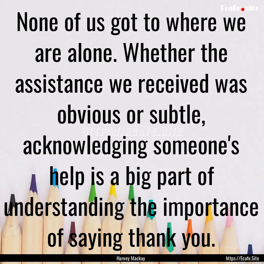 None of us got to where we are alone. Whether.... : Quote by Harvey Mackay