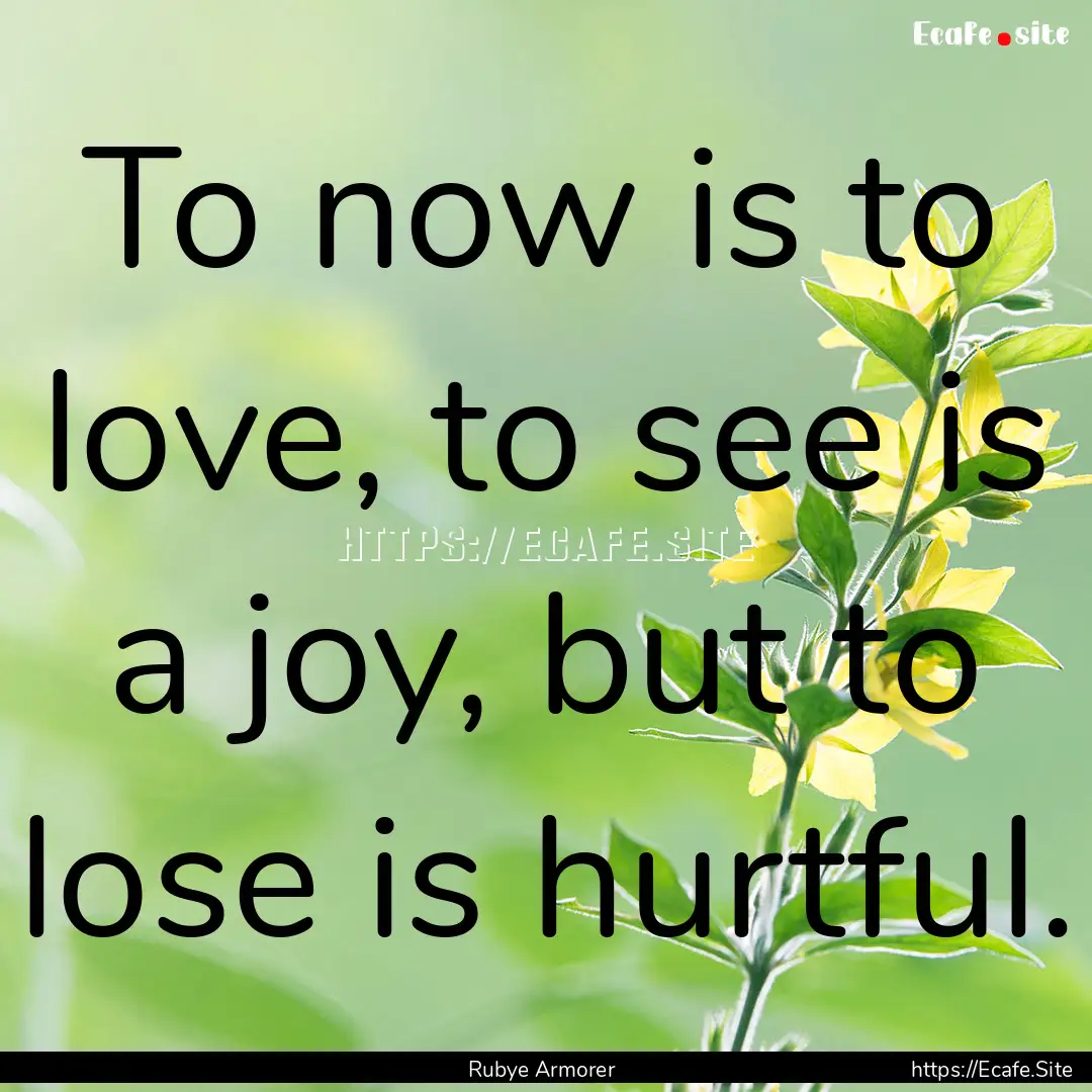 To now is to love, to see is a joy, but to.... : Quote by Rubye Armorer