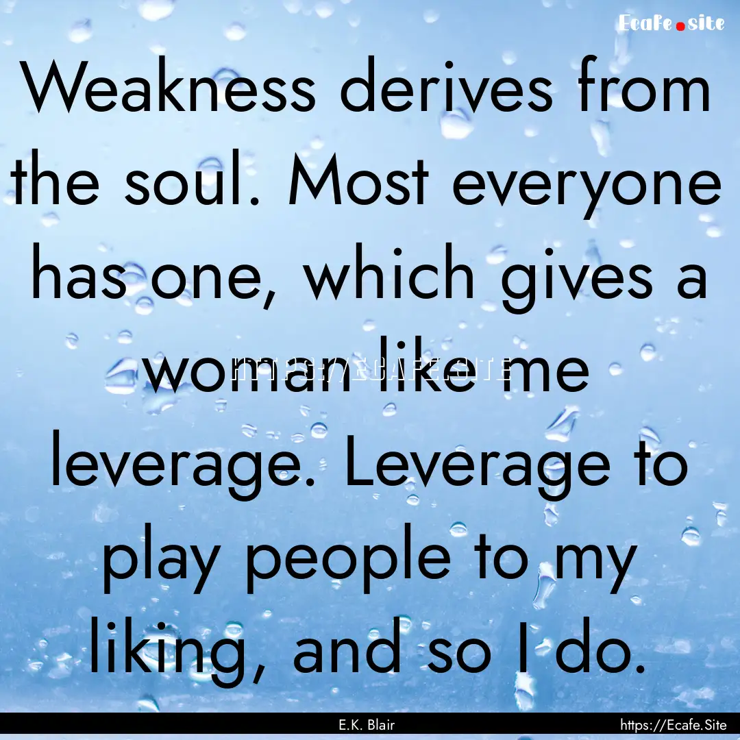 Weakness derives from the soul. Most everyone.... : Quote by E.K. Blair