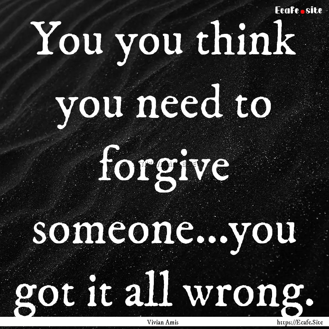 You you think you need to forgive someone...you.... : Quote by Vivian Amis