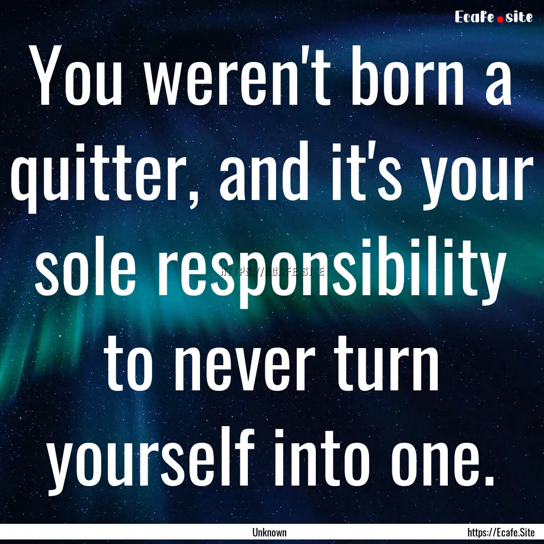 You weren't born a quitter, and it's your.... : Quote by Unknown