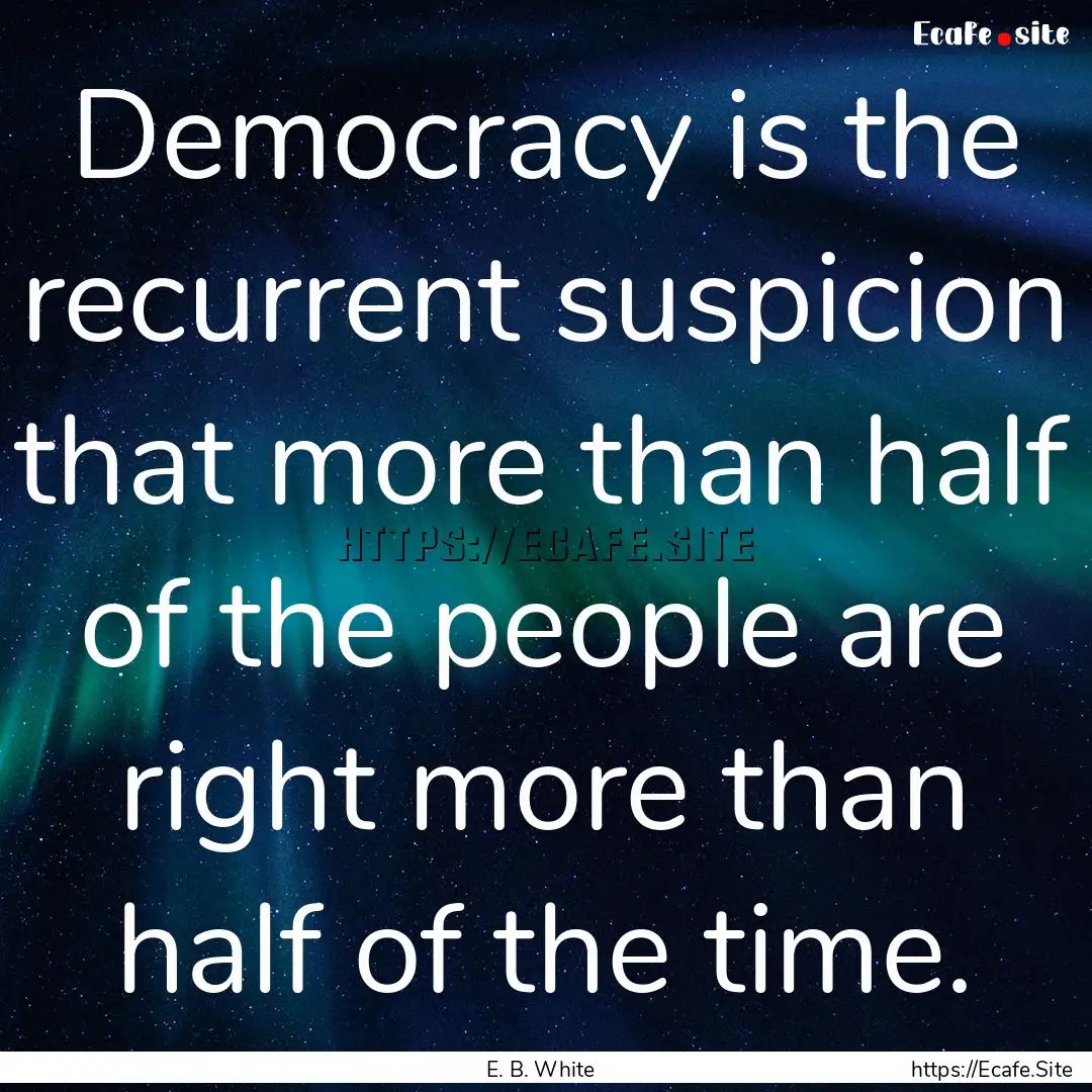 Democracy is the recurrent suspicion that.... : Quote by E. B. White