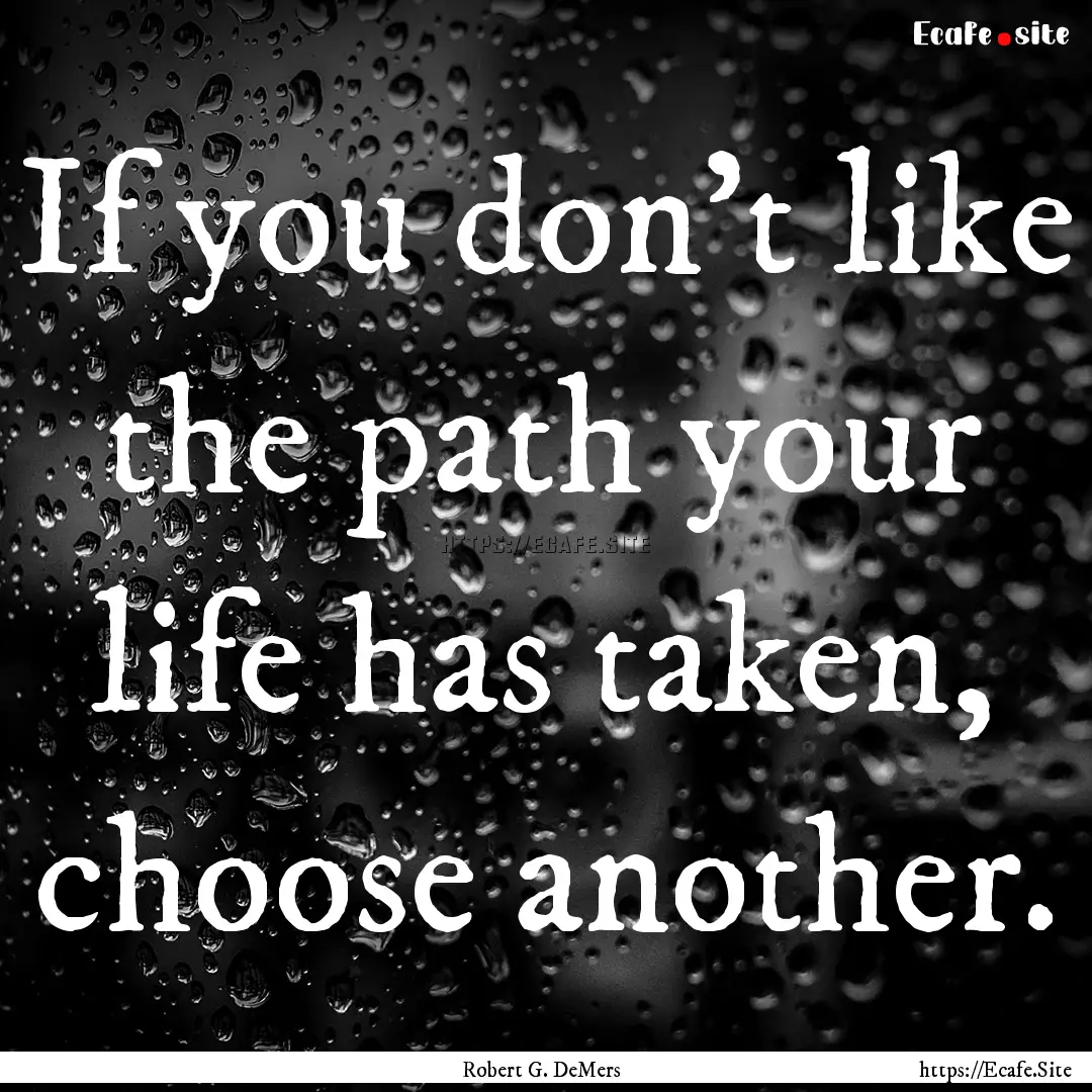 If you don't like the path your life has.... : Quote by Robert G. DeMers