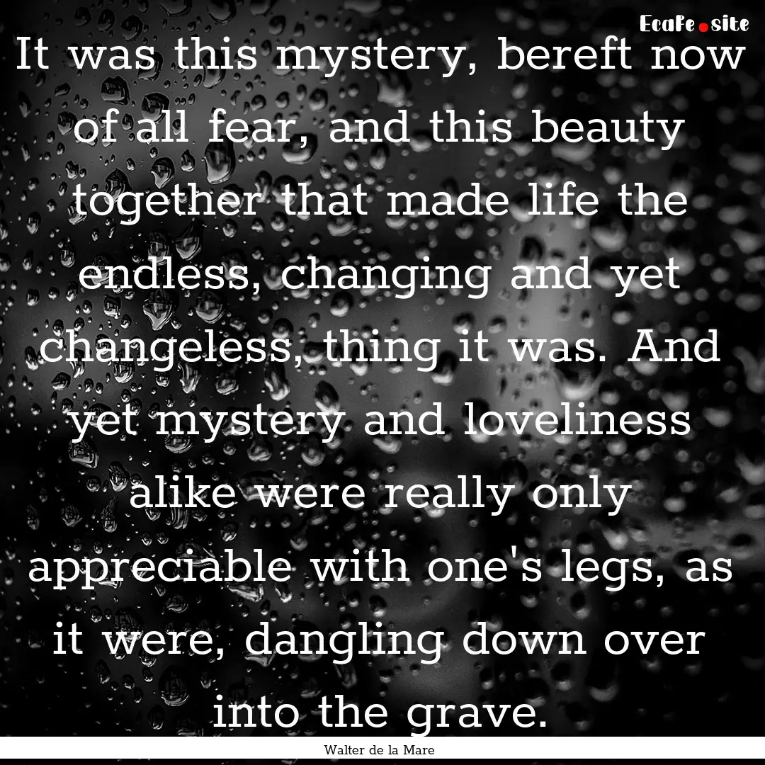 It was this mystery, bereft now of all fear,.... : Quote by Walter de la Mare