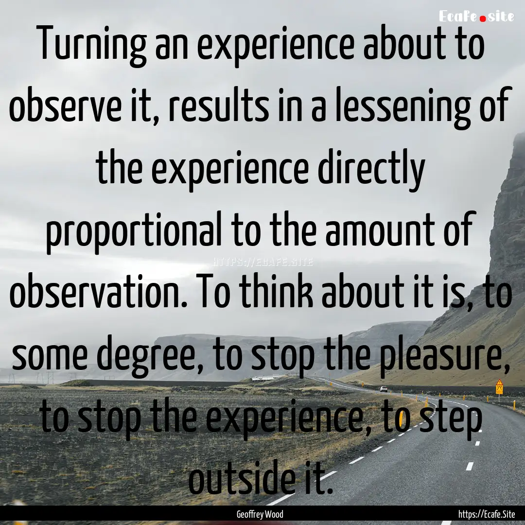 Turning an experience about to observe it,.... : Quote by Geoffrey Wood