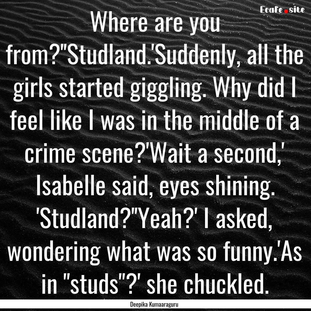 Where are you from?''Studland.'Suddenly,.... : Quote by Deepika Kumaaraguru