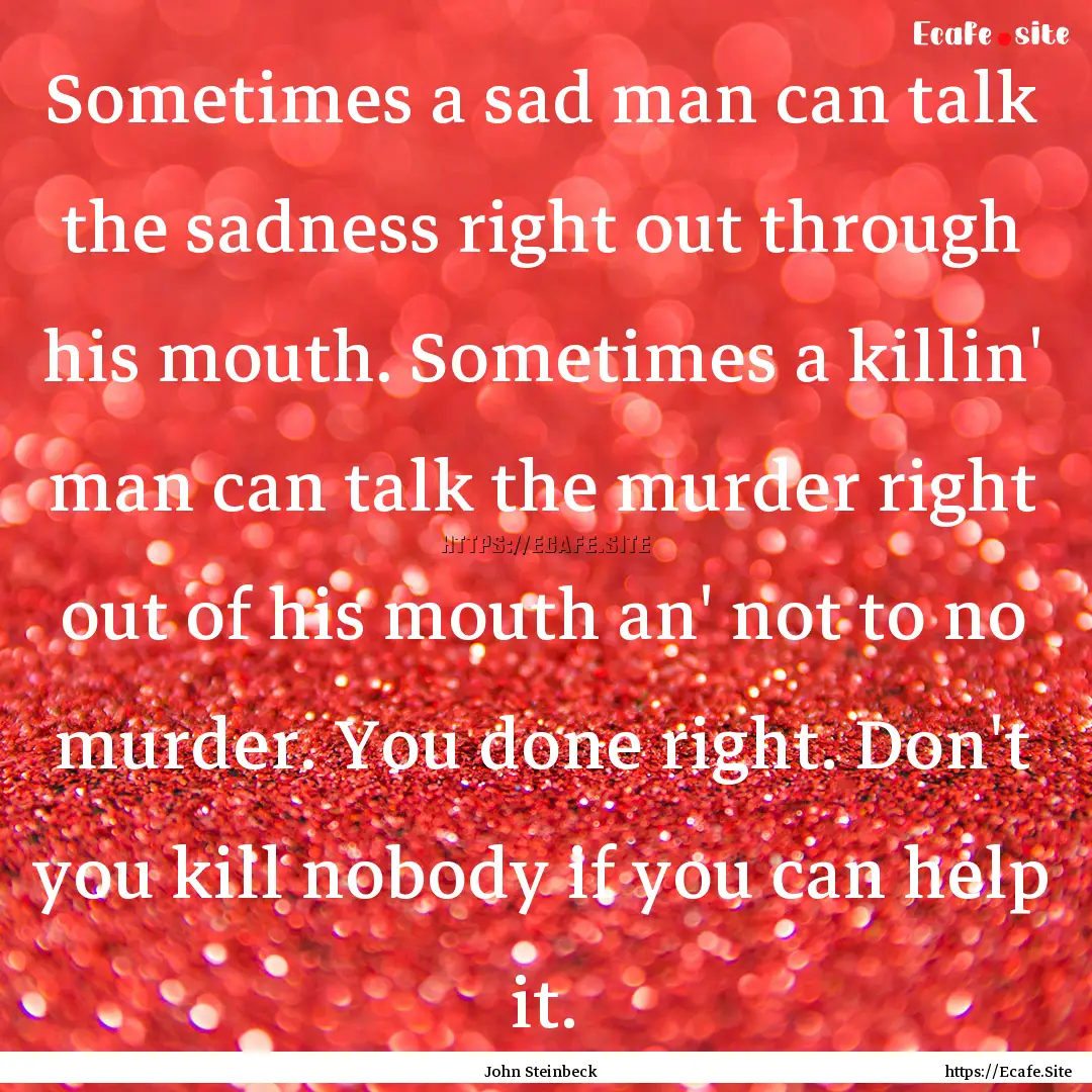 Sometimes a sad man can talk the sadness.... : Quote by John Steinbeck