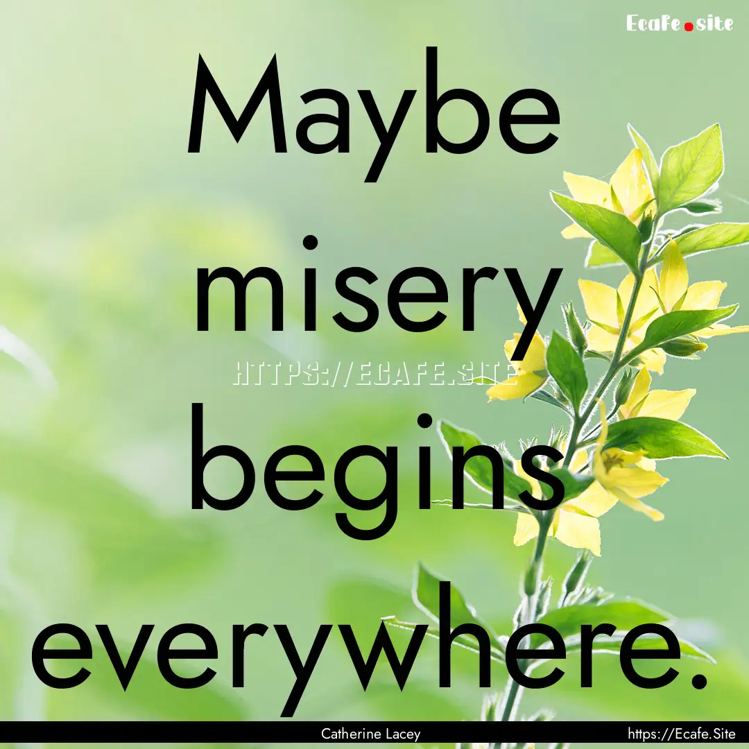 Maybe misery begins everywhere. : Quote by Catherine Lacey