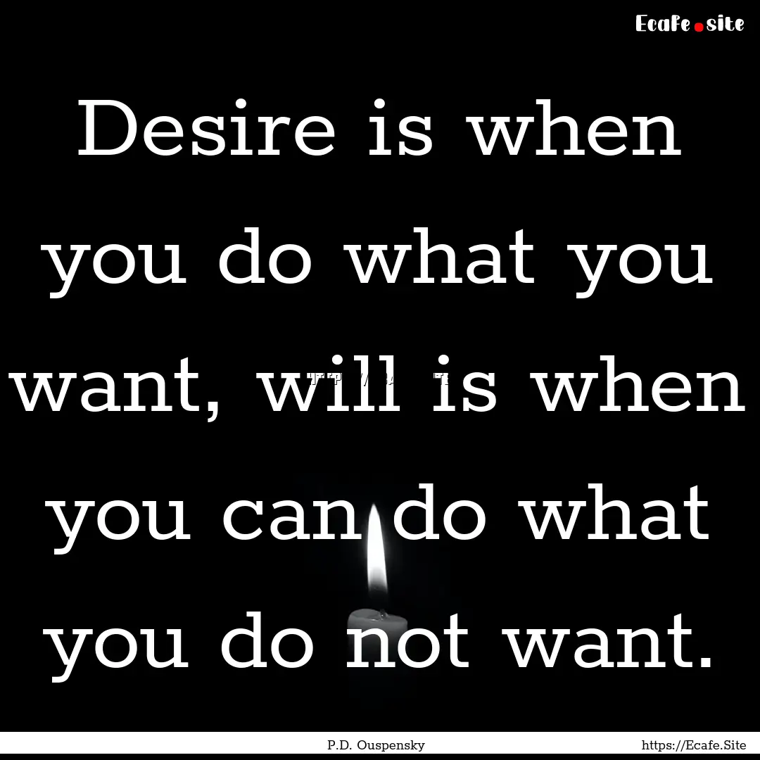 Desire is when you do what you want, will.... : Quote by P.D. Ouspensky