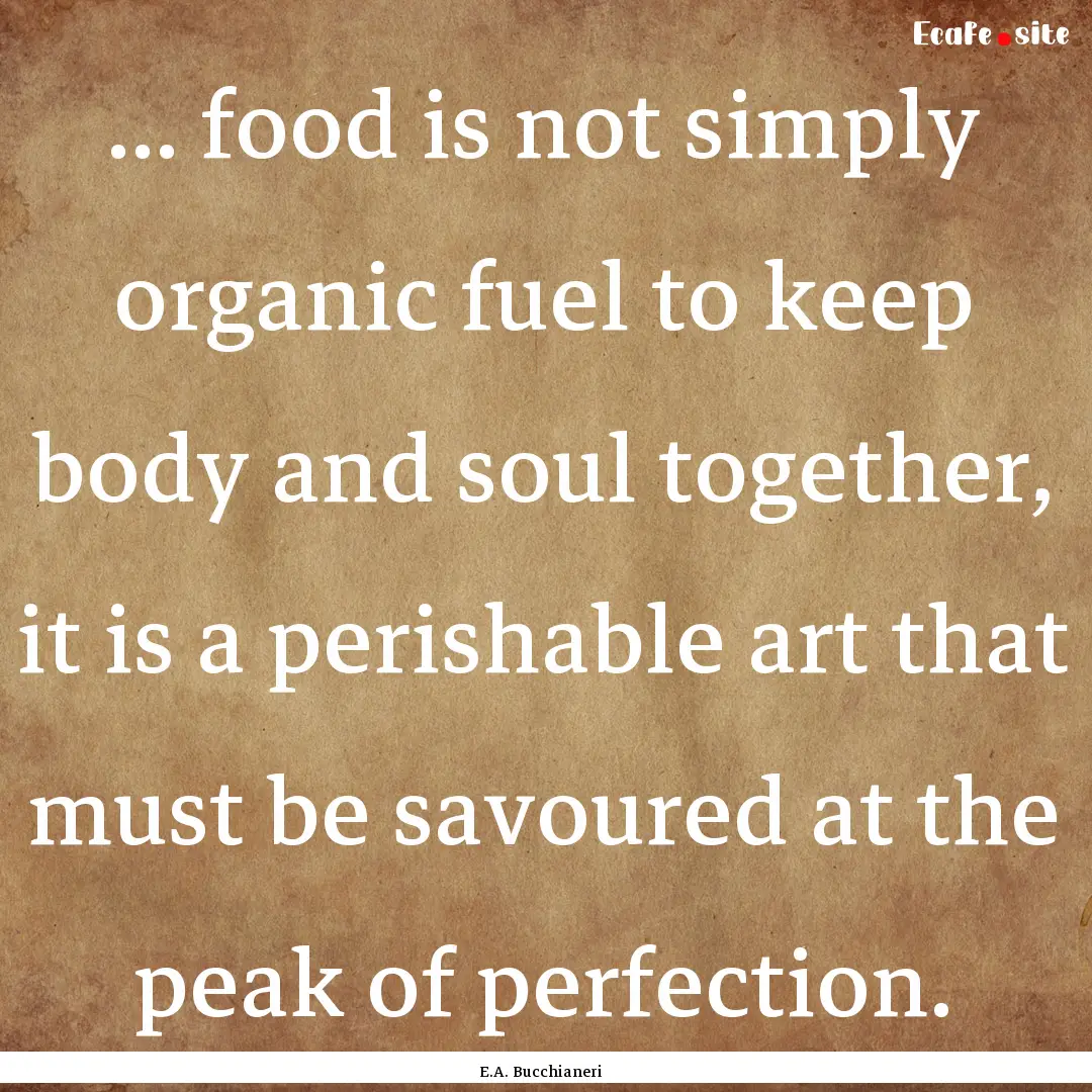 ... food is not simply organic fuel to keep.... : Quote by E.A. Bucchianeri