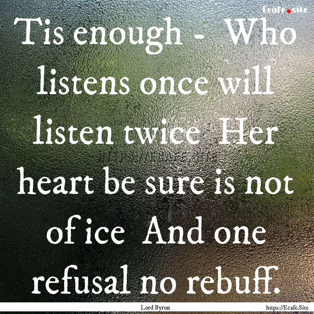 Tis enough - Who listens once will listen.... : Quote by Lord Byron