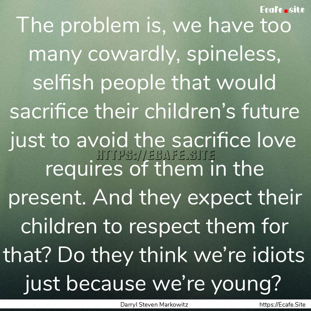 The problem is, we have too many cowardly,.... : Quote by Darryl Steven Markowitz