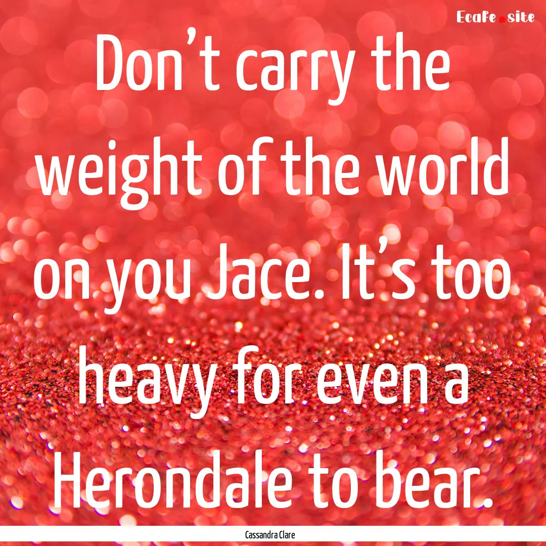 Don’t carry the weight of the world on.... : Quote by Cassandra Clare