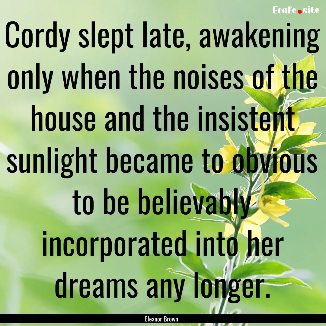 Cordy slept late, awakening only when the.... : Quote by Eleanor Brown