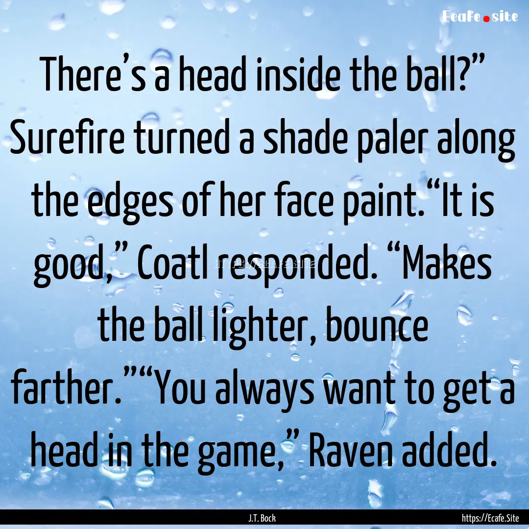 There’s a head inside the ball?” Surefire.... : Quote by J.T. Bock