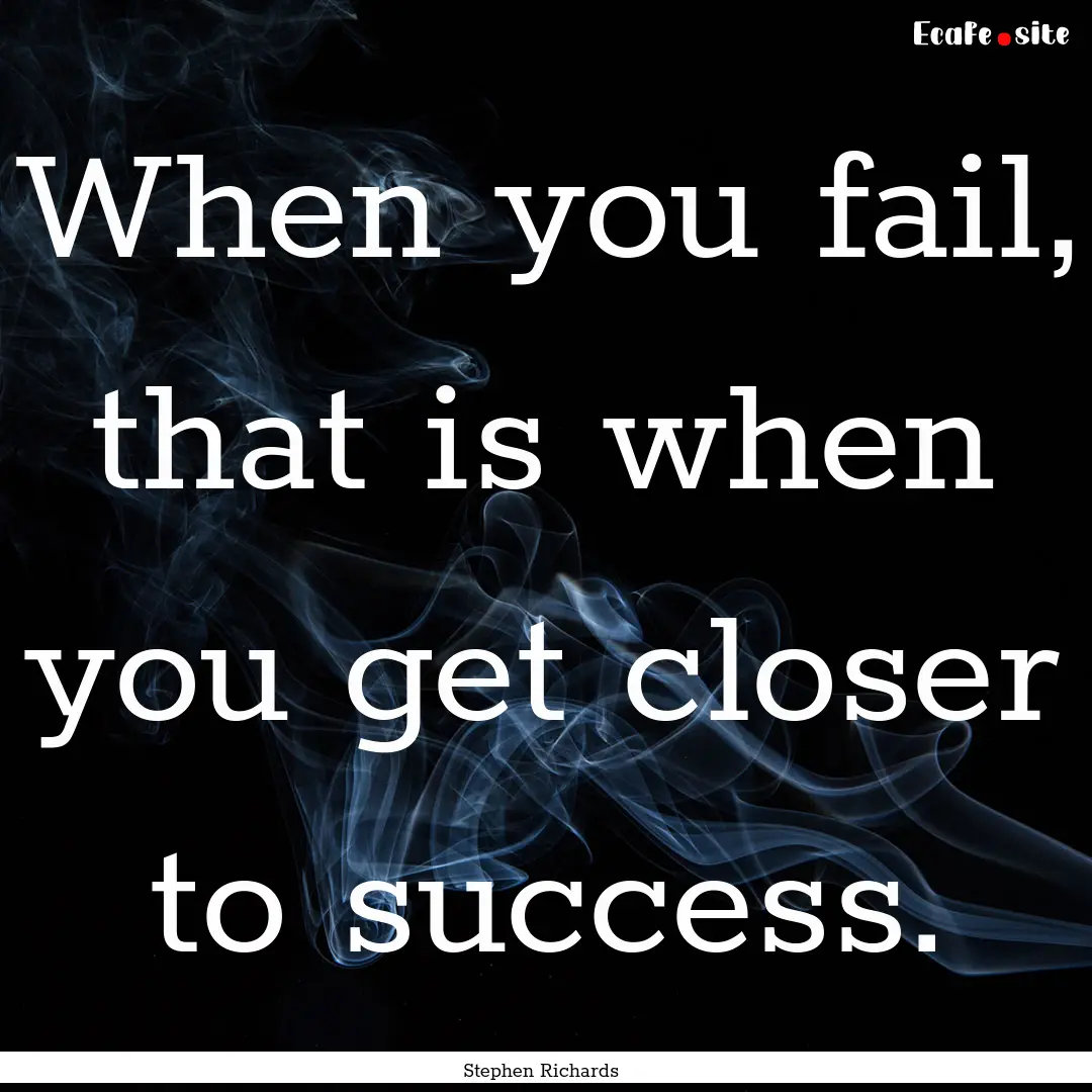 When you fail, that is when you get closer.... : Quote by Stephen Richards