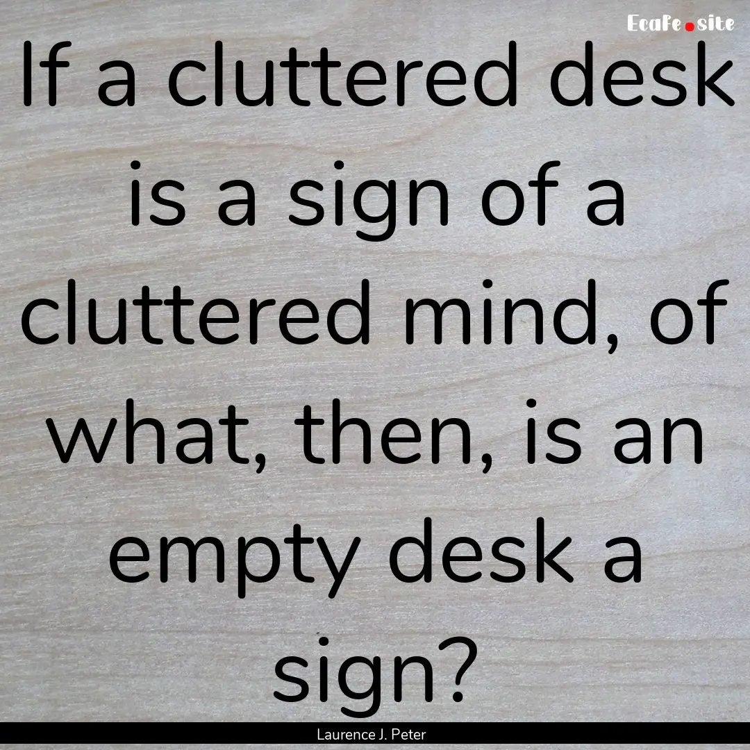 If a cluttered desk is a sign of a cluttered.... : Quote by Laurence J. Peter