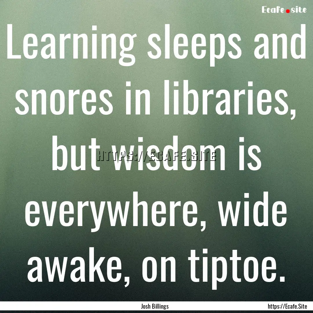 Learning sleeps and snores in libraries,.... : Quote by Josh Billings