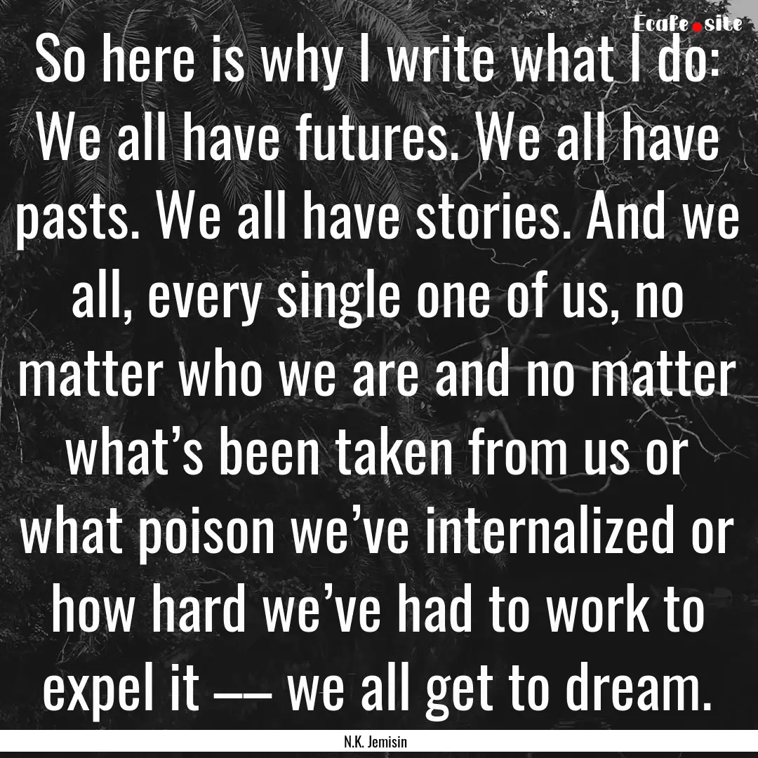 So here is why I write what I do: We all.... : Quote by N.K. Jemisin