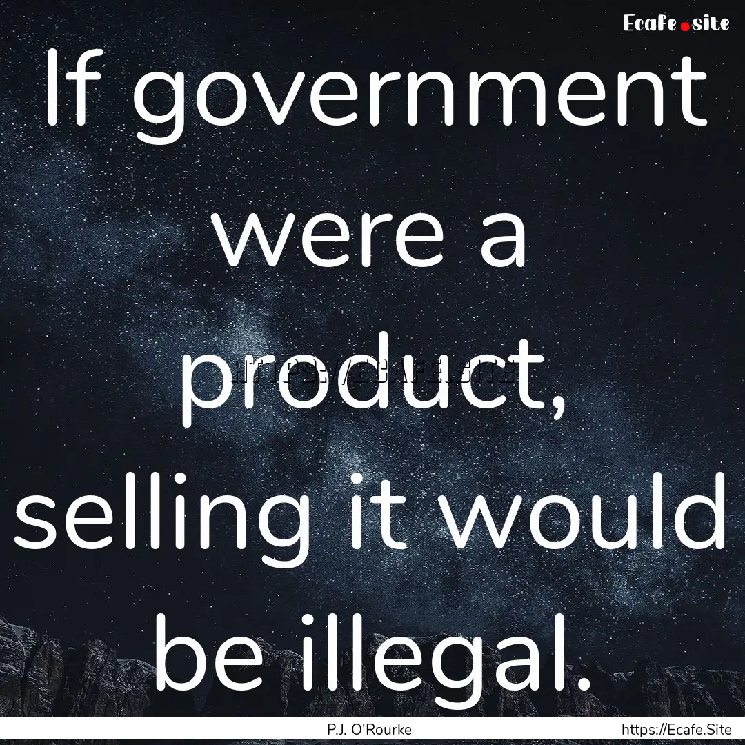 If government were a product, selling it.... : Quote by P.J. O'Rourke