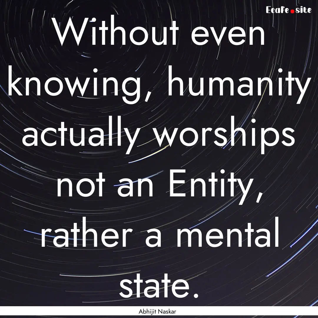 Without even knowing, humanity actually worships.... : Quote by Abhijit Naskar