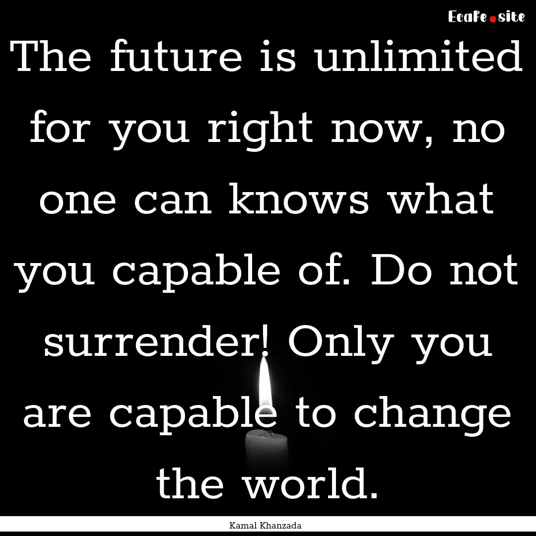 The future is unlimited for you right now,.... : Quote by Kamal Khanzada