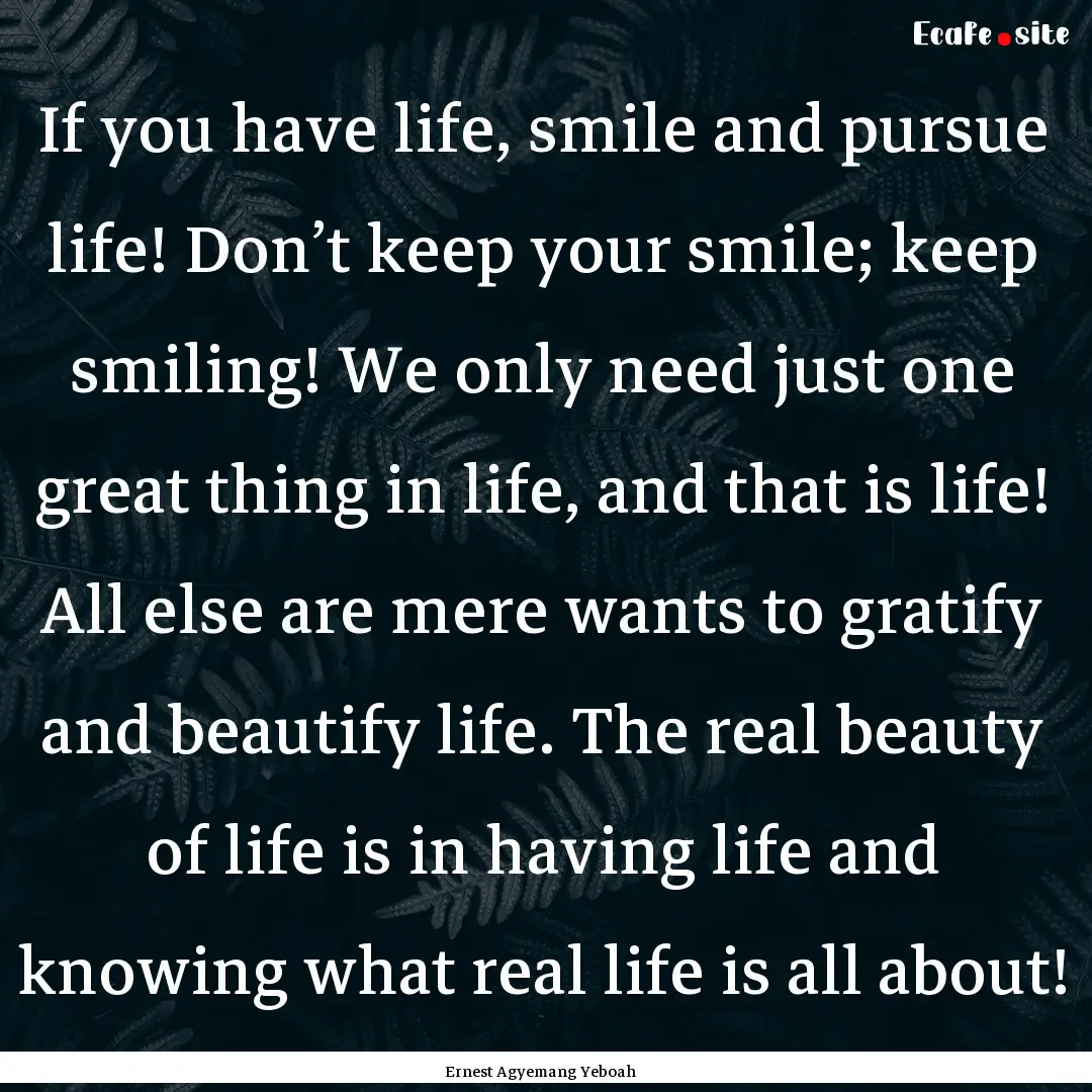 If you have life, smile and pursue life!.... : Quote by Ernest Agyemang Yeboah