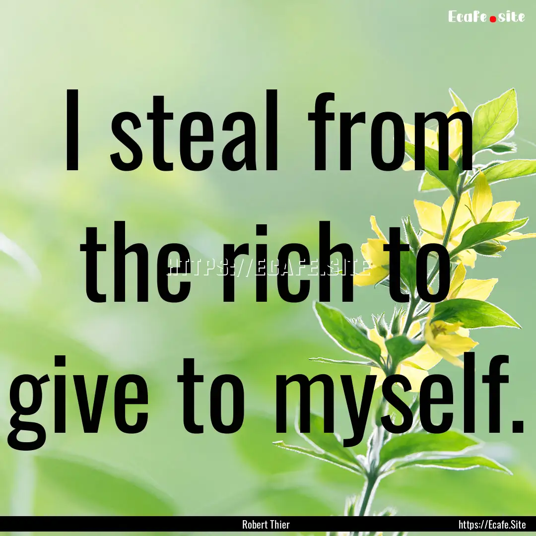 I steal from the rich to give to myself. : Quote by Robert Thier