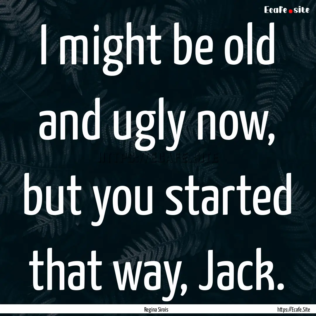 I might be old and ugly now, but you started.... : Quote by Regina Sirois