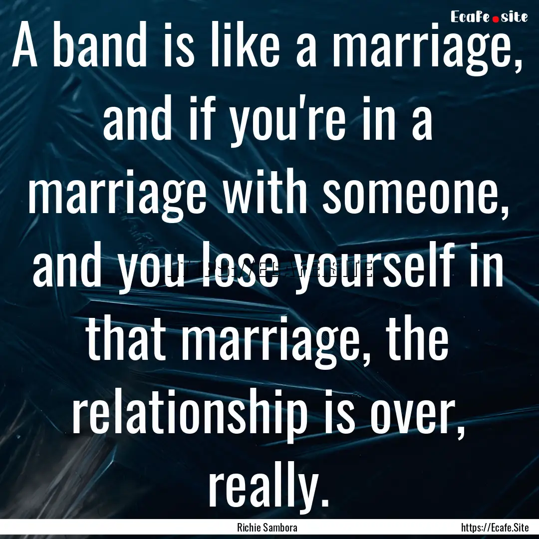 A band is like a marriage, and if you're.... : Quote by Richie Sambora