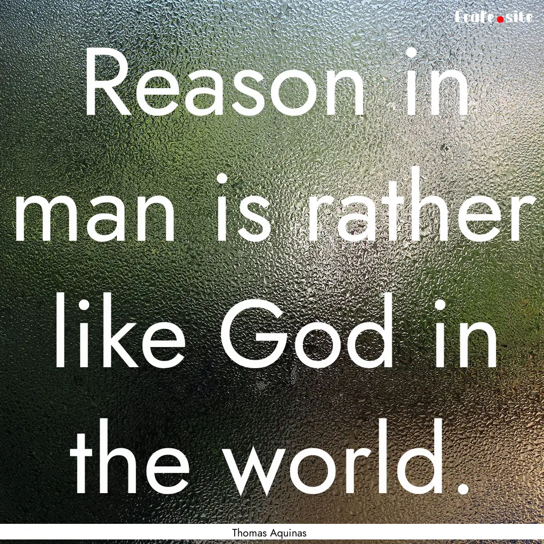 Reason in man is rather like God in the world..... : Quote by Thomas Aquinas