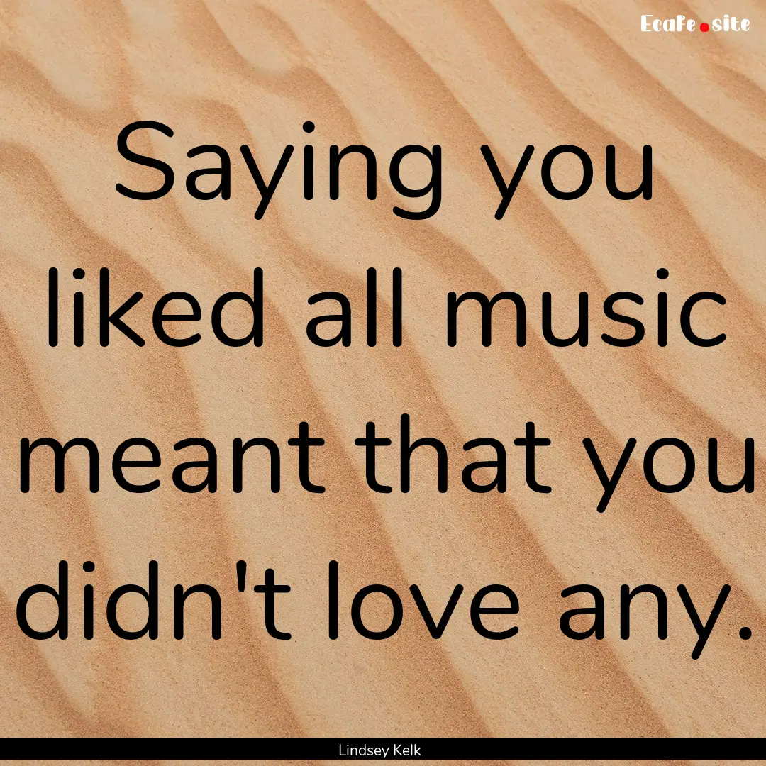 Saying you liked all music meant that you.... : Quote by Lindsey Kelk