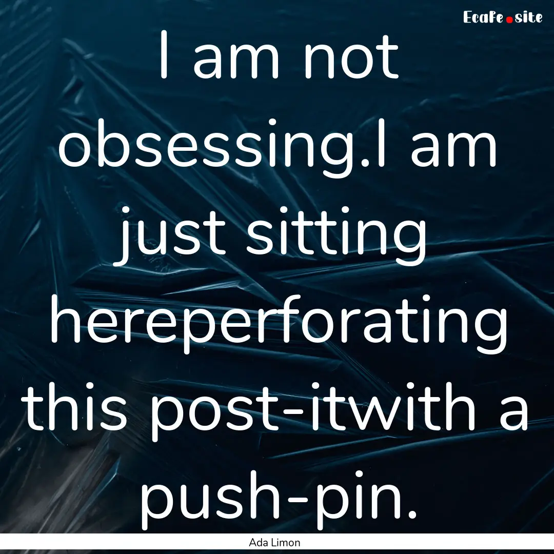 I am not obsessing.I am just sitting hereperforating.... : Quote by Ada Limon