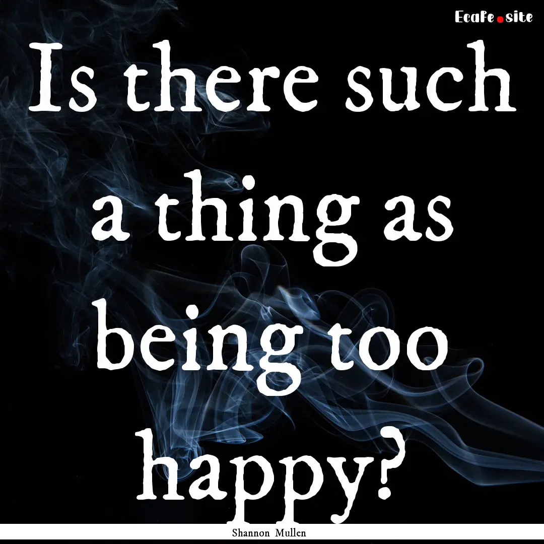 Is there such a thing as being too happy?.... : Quote by Shannon Mullen