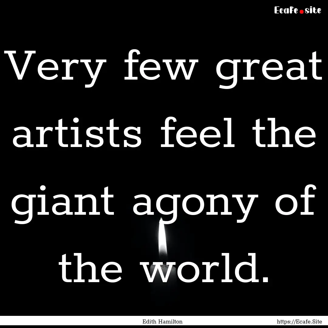 Very few great artists feel the giant agony.... : Quote by Edith Hamilton