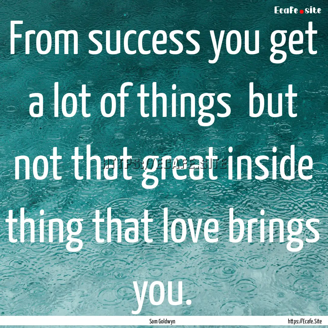 From success you get a lot of things but.... : Quote by Sam Goldwyn