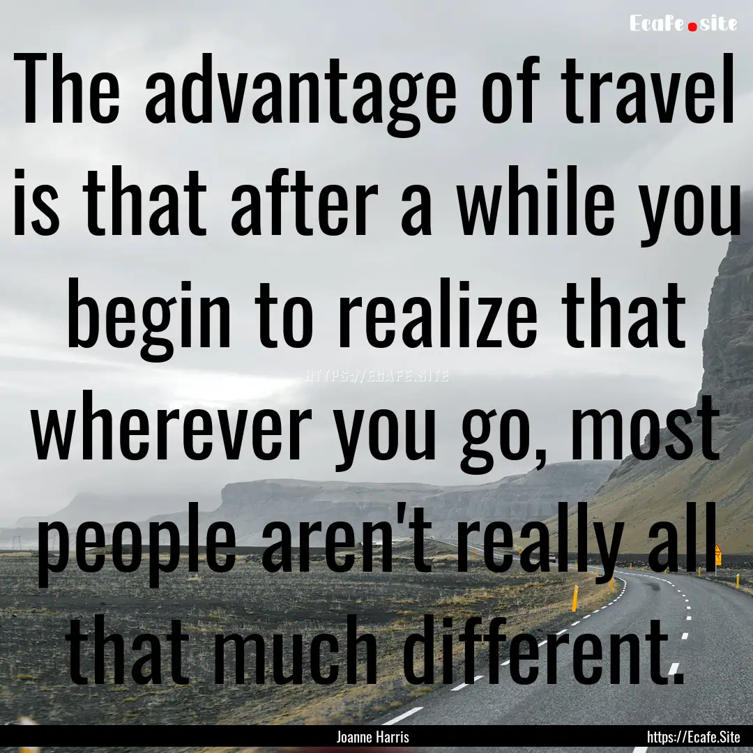 The advantage of travel is that after a while.... : Quote by Joanne Harris