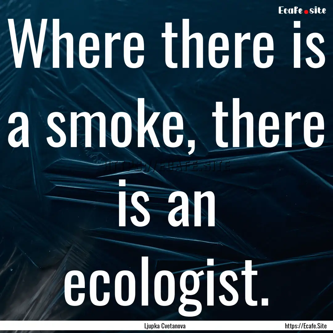 Where there is a smoke, there is an ecologist..... : Quote by Ljupka Cvetanova